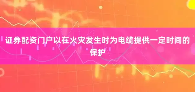 证券配资门户以在火灾发生时为电缆提供一定时间的保护