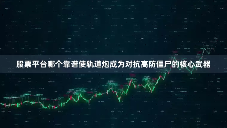 股票平台哪个靠谱使轨道炮成为对抗高防僵尸的核心武器