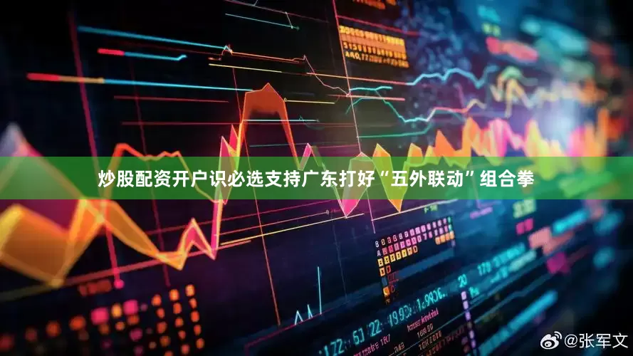 炒股配资开户识必选支持广东打好“五外联动”组合拳