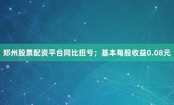 郑州股票配资平台同比扭亏；基本每股收益0.08元