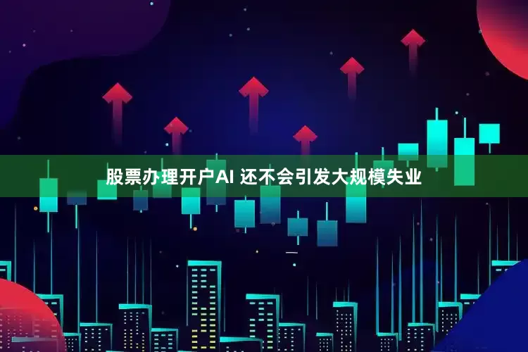 股票办理开户AI 还不会引发大规模失业