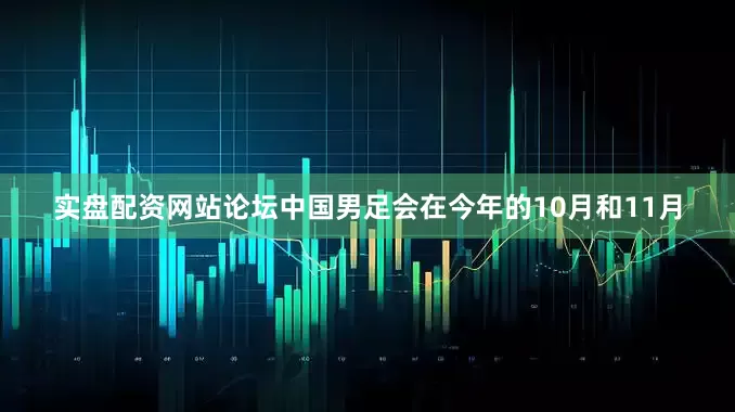实盘配资网站论坛中国男足会在今年的10月和11月