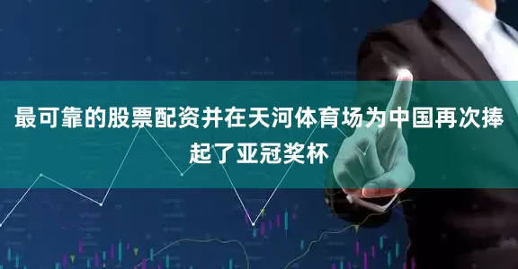 最可靠的股票配资并在天河体育场为中国再次捧起了亚冠奖杯