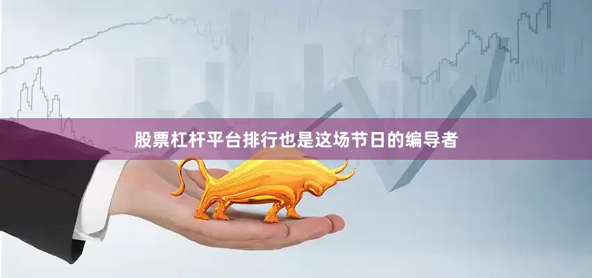 股票杠杆平台排行也是这场节日的编导者