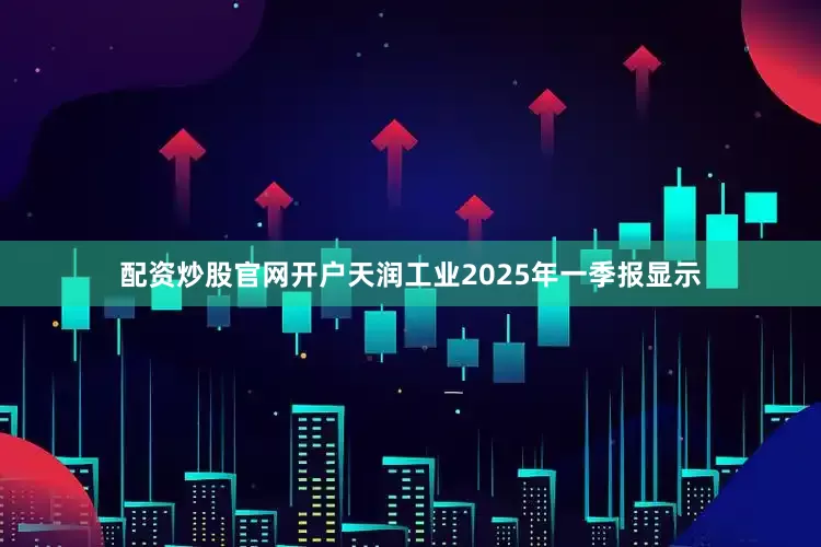 配资炒股官网开户天润工业2025年一季报显示