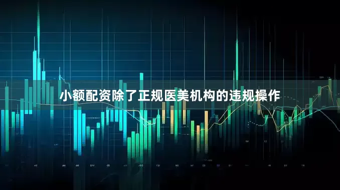 小额配资除了正规医美机构的违规操作