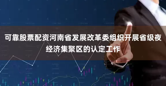 可靠股票配资河南省发展改革委组织开展省级夜经济集聚区的认定工作