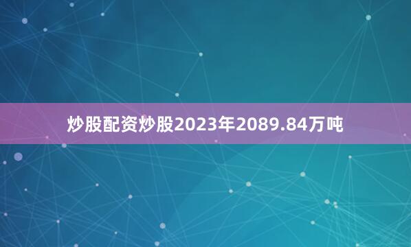 炒股配资炒股2023年2089.84万吨
