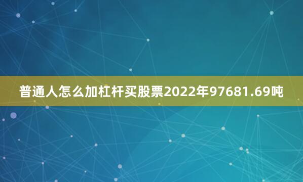 普通人怎么加杠杆买股票2022年97681.69吨