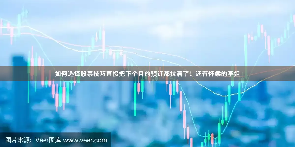 如何选择股票技巧直接把下个月的预订都拉满了！还有怀柔的李姐
