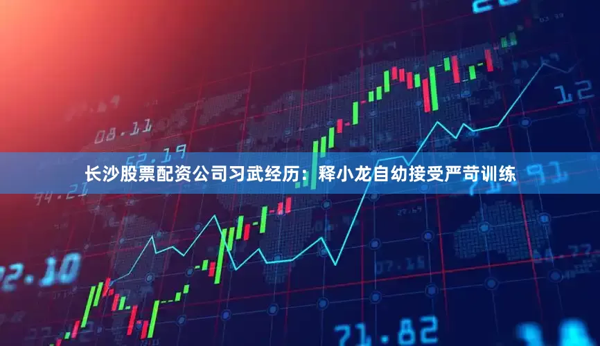 长沙股票配资公司习武经历：释小龙自幼接受严苛训练