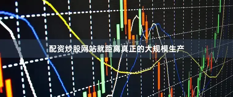 配资炒股网站就距离真正的大规模生产