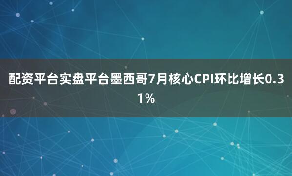 配资平台实盘平台墨西哥7月核心CPI环比增长0.31%