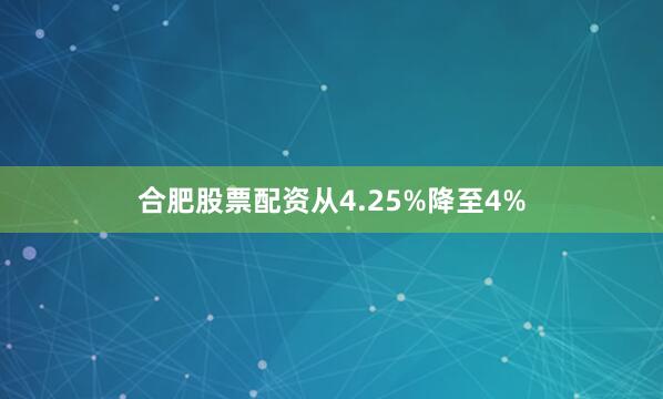 合肥股票配资从4.25%降至4%