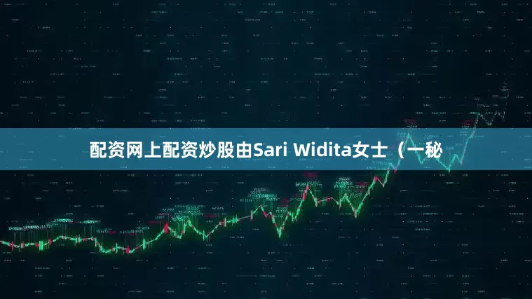 配资网上配资炒股由Sari Widita女士（一秘