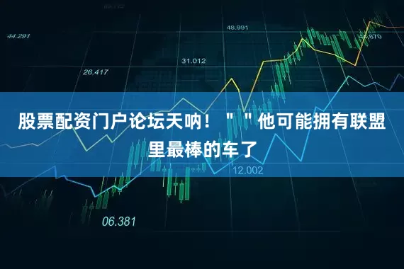 股票配资门户论坛天呐！＂＂他可能拥有联盟里最棒的车了