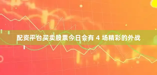 配资平台买卖股票今日会有 4 场精彩的外战