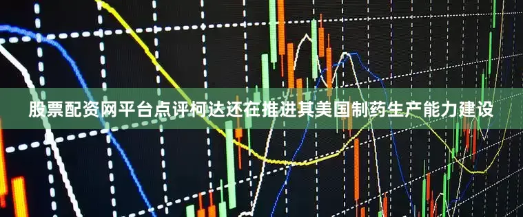 股票配资网平台点评柯达还在推进其美国制药生产能力建设