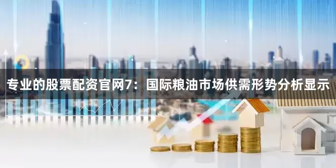 专业的股票配资官网　　7：国际粮油市场供需形势分析显示