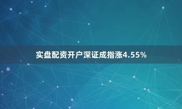 实盘配资开户深证成指涨4.55%