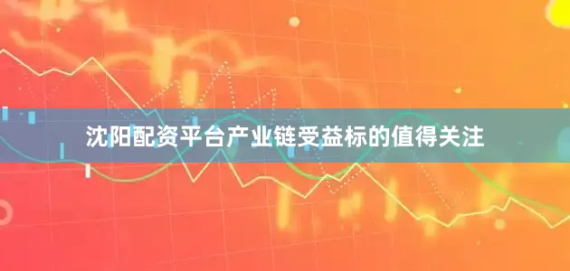 沈阳配资平台产业链受益标的值得关注