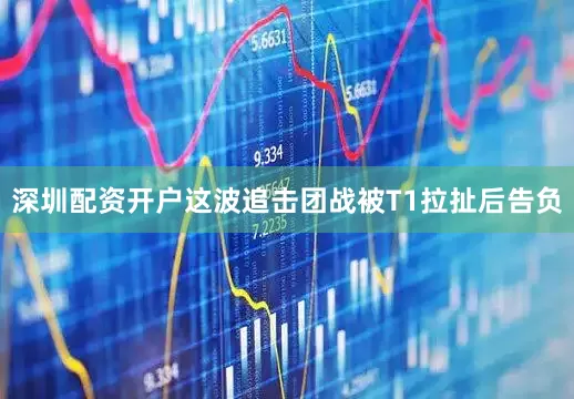 深圳配资开户这波追击团战被T1拉扯后告负