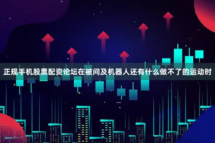 正规手机股票配资论坛在被问及机器人还有什么做不了的运动时