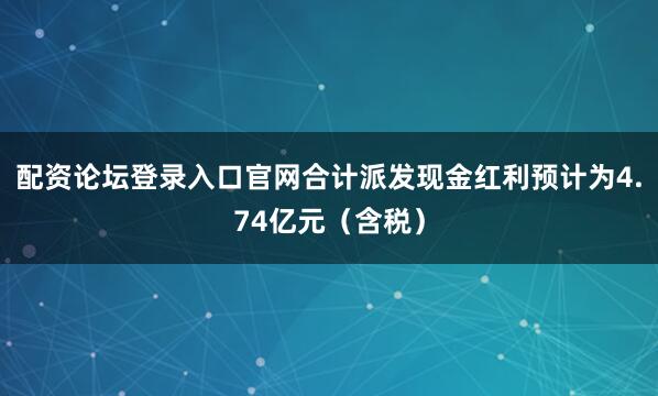 配资论坛登录入口官网合计派发现金红利预计为4.74亿元（含税）