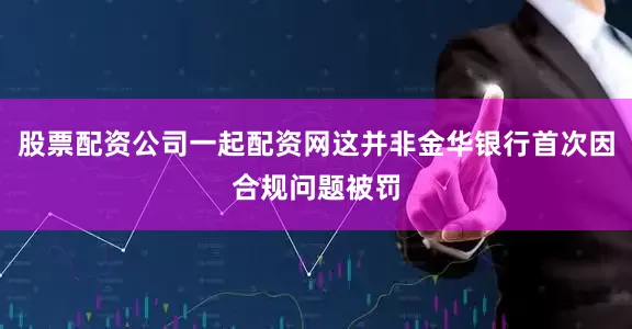 股票配资公司一起配资网这并非金华银行首次因合规问题被罚