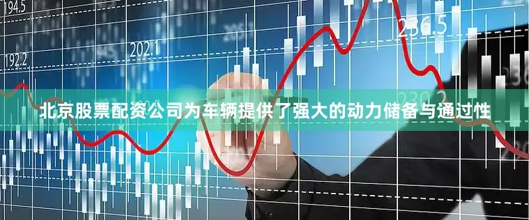 北京股票配资公司为车辆提供了强大的动力储备与通过性