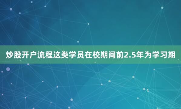 炒股开户流程这类学员在校期间前2.5年为学习期