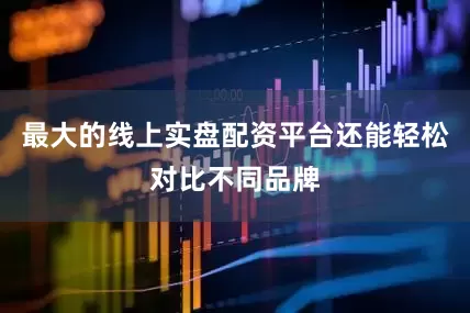 最大的线上实盘配资平台还能轻松对比不同品牌