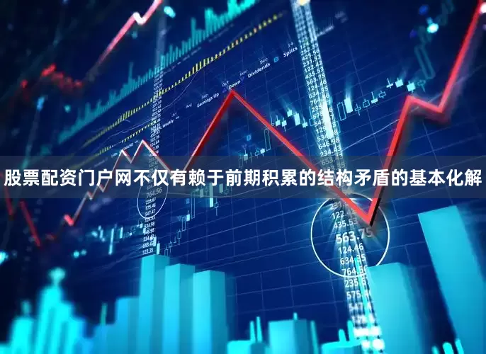 股票配资门户网不仅有赖于前期积累的结构矛盾的基本化解