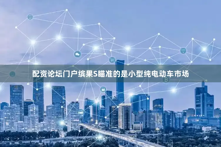 配资论坛门户缤果S瞄准的是小型纯电动车市场