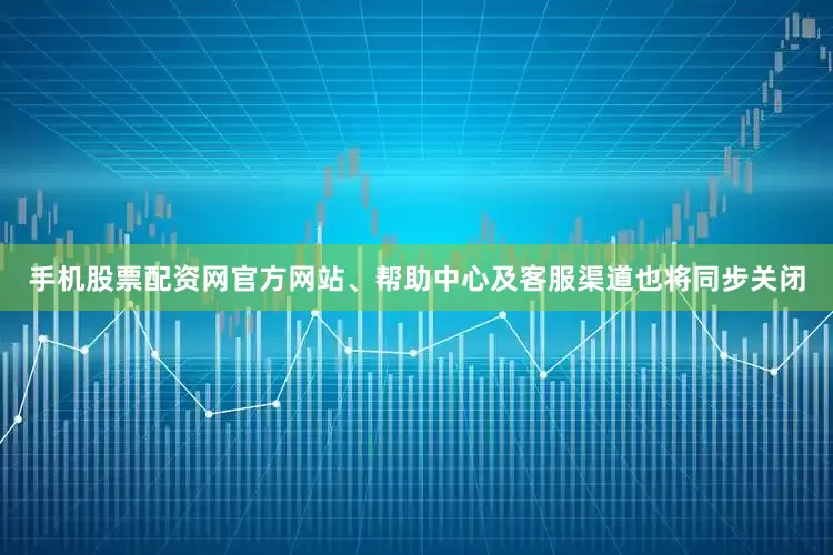手机股票配资网官方网站、帮助中心及客服渠道也将同步关闭