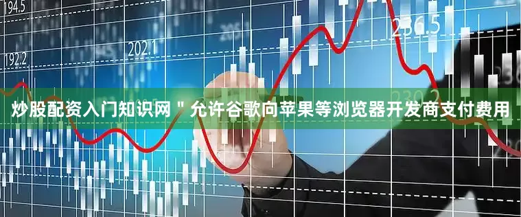 炒股配资入门知识网＂允许谷歌向苹果等浏览器开发商支付费用