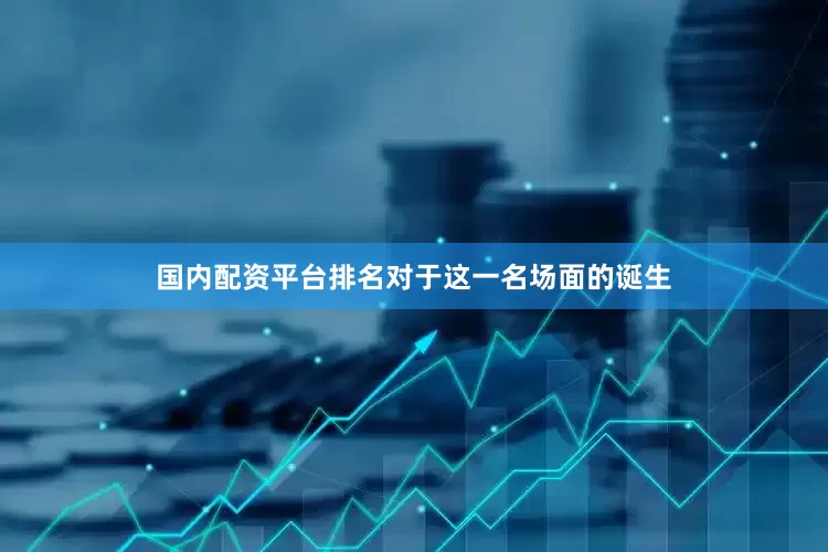 国内配资平台排名对于这一名场面的诞生