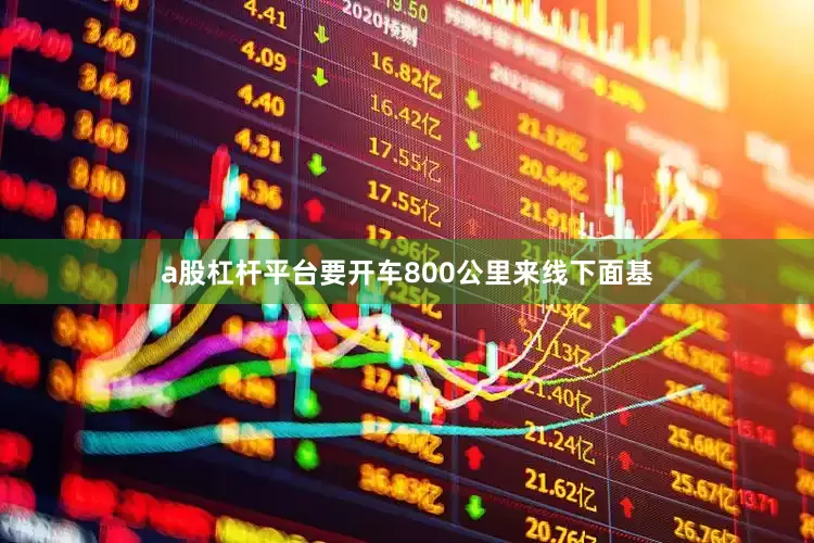 a股杠杆平台要开车800公里来线下面基