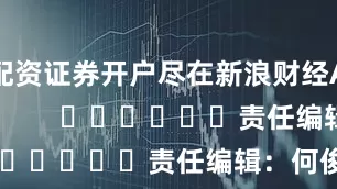 配资证券开户尽在新浪财经APP            						责任编辑：何俊熹