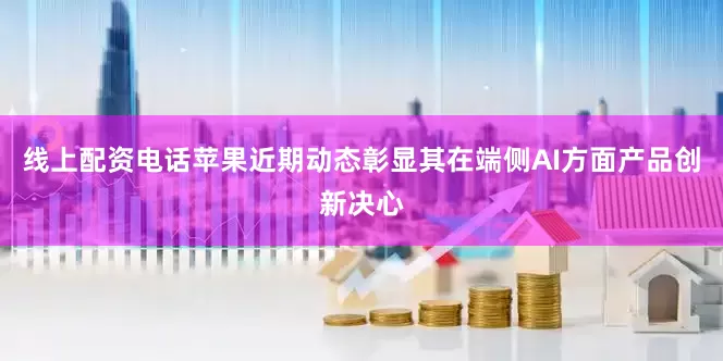 线上配资电话苹果近期动态彰显其在端侧AI方面产品创新决心