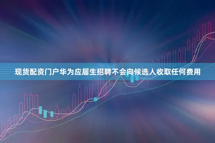 现货配资门户华为应届生招聘不会向候选人收取任何费用