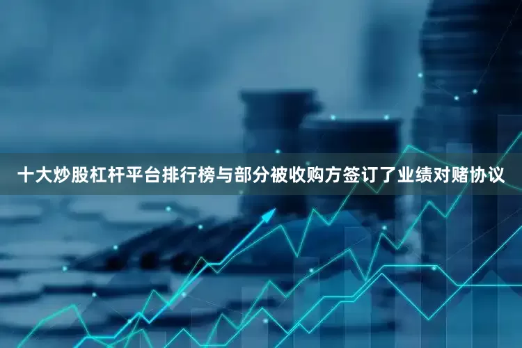 十大炒股杠杆平台排行榜与部分被收购方签订了业绩对赌协议