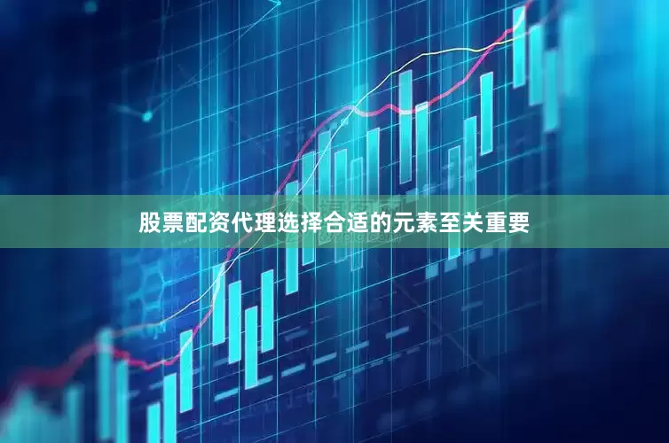股票配资代理选择合适的元素至关重要