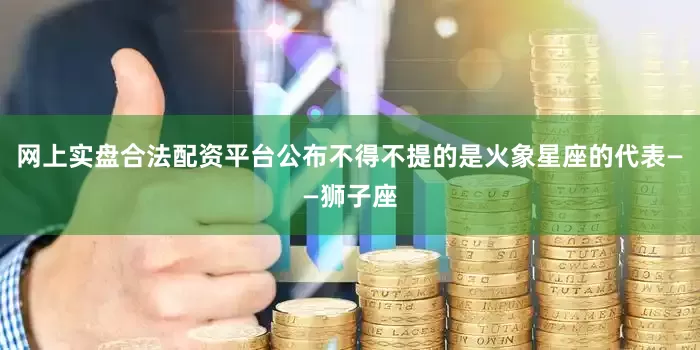 网上实盘合法配资平台公布不得不提的是火象星座的代表——狮子座