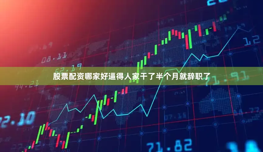 股票配资哪家好逼得人家干了半个月就辞职了