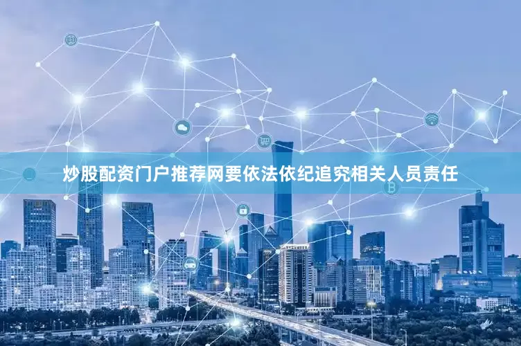 炒股配资门户推荐网要依法依纪追究相关人员责任