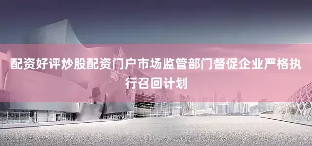 配资好评炒股配资门户市场监管部门督促企业严格执行召回计划