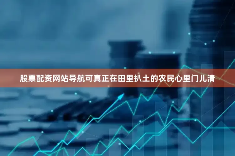 股票配资网站导航可真正在田里扒土的农民心里门儿清