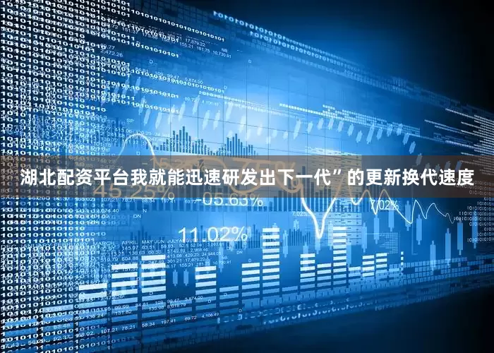 湖北配资平台我就能迅速研发出下一代”的更新换代速度