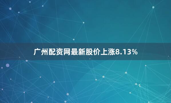 广州配资网最新股价上涨8.13%